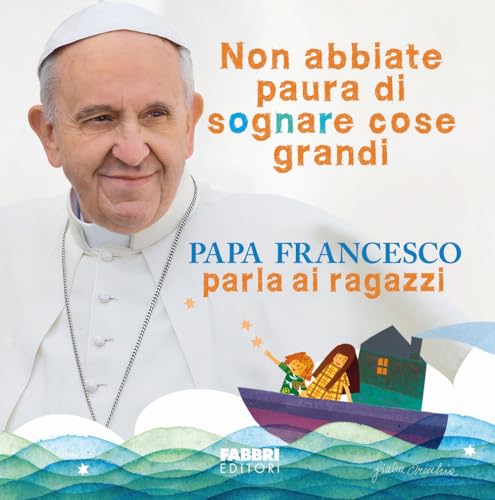 Non abbiate paura di sognare cose grandi. Papa Francesco parla ai ragazzi. Ediz. illustrata