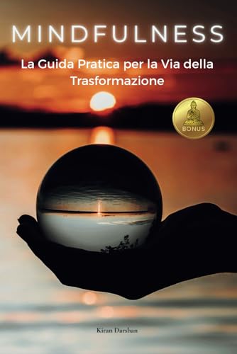 Mindfulness, la Guida Pratica per la Via della Trasformazione: Vincere l'Ansia e sviluppare l'Intelligenza Emotiva attraverso la Psicologia Positiva, la Meditazione e la Consapevolezza di Sé