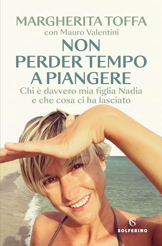 Non perder tempo a piangere: Chi è davvero mia figlia Nadia e che cosa ci ha lasciato