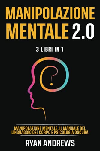 MANIPOLAZIONE MENTALE 2.0 : 3 Libri In 1: Manipolazione Mentale, Il Manuale Del Linguaggio Del Corpo e Psicologia Oscura