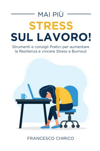 Mai più Stress sul Lavoro!: Strumenti e consigli pratici per aumentare la Resilienza e vincere Stress e Burnout