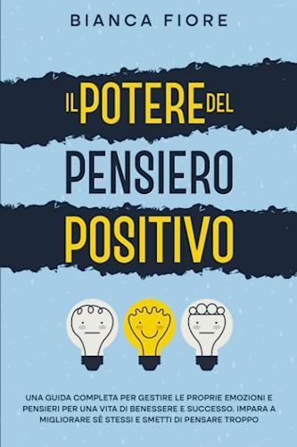 Il Potere del Pensiero Positivo: Una Guida Completa per Gestire le Proprie Emozioni e Pensieri per una Vita di Benessere e Successo. Impara a Migliorare se Stessi e Smetti di Pensare Troppo
