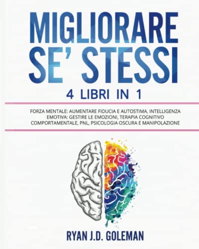 MIGLIORARE SE’ STESSI: 4 Libri in 1: Forza Mentale: Aumentare Fiducia e Autostima, Intelligenza Emotiva: Gestire le Emozioni, Terapia Cognitivo Comportamentale, PNL, Psicologia Oscura e Manipolazione