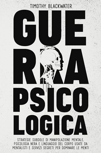 GUERRA PSICOLOGICA: Strategie Subdole di Manipolazione Mentale, Psicologia Nera e Linguaggio del Corpo Usate da Mentalisti e Servizi Segreti per Dominare le Menti