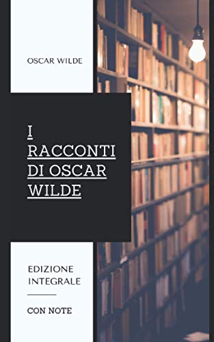 I Racconti di Oscar Wilde: Contiene le raccolte 'Il Principe Felice e altri Racconti' e 'La Casa dei Melograni'. Edizione integrale.