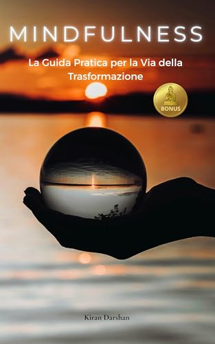 Mindfulness, la Guida Pratica per la Via della Trasformazione: Vincere l'Ansia e sviluppare l'Intelligenza Emotiva attraverso la Psicologia Positiva, la Meditazione e la Consapevolezza di Sé