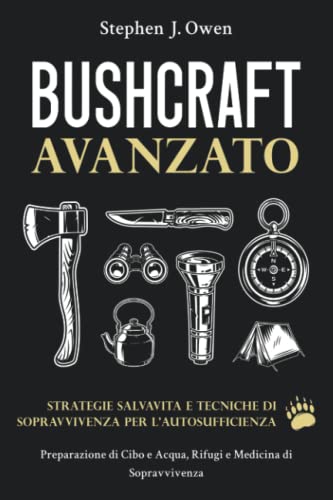 Bushcraft Avanzato: Strategie Salvavita e Tecniche di Sopravvivenza per l’Autosufficienza: Preparazione di Cibo e Acqua, Rifugi e Medicina di Sopravvivenza
