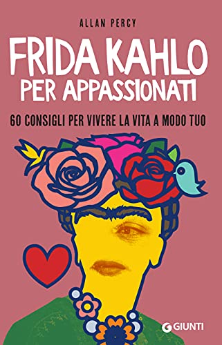 Frida Kahlo per appassionati: 60 consigli per vivere la vita a modo tuo