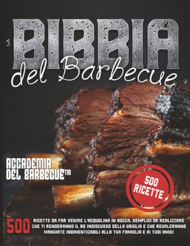 La Bibbia del Barbecue: 500 Ricette da far venire l'acquolina in bocca che ti renderanno il RE indiscusso della griglia e che regaleranno mangiate indimenticabili alla tua famiglia e i tuoi amici