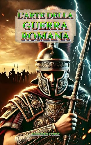 L'Arte della Guerra Romana: Le strategie vincenti, le battaglie più celebri e le tecniche di conquista dell’Impero