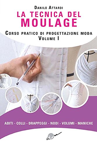 La tecnica del moulage. Corso pratico di progettazione moda. Ediz. illustrata. Abiti, colli, drappeggi, nodi, volumi, maniche (Vol. 1)