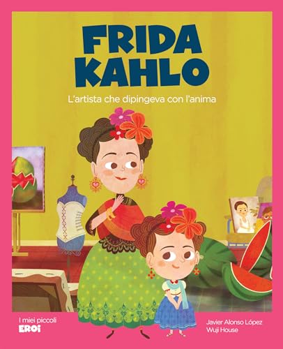 Frida Kahlo: L’artista che dipingeva con l’anima (I MIEI PICCOLI EROI Vol. 2)