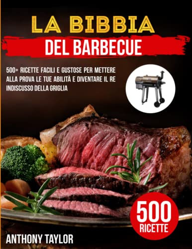 La Bibbia Del Barbecue: 500+ Ricette Facili e Gustose Per Mettere Alla Prova le Tue Abilità e Diventare il Re Indiscusso Della Griglia