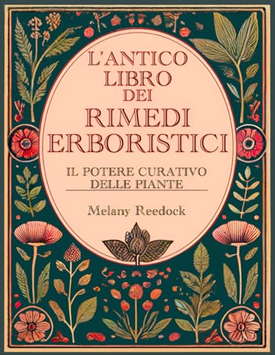 L'Antico Libro dei Rimedi Erboristici: Il Potere Curativo delle Piante, Centinaia di Erbe, Oltre 600 Rimedi, piu' di 450 Ricette per Tisane Elisir Balsami Tinture e tanto altro