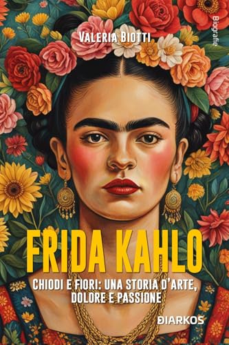 Frida Kahlo. Chiodi e fiori: una storia d’arte, dolore e passione. Nuova ediz.