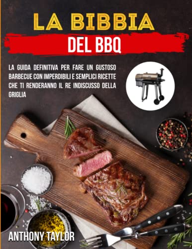 La Bibbia Del BBQ: La Guida Definitiva Per Fare un Gustoso Barbecue Con Imperdibili e Semplici Ricette Che Ti Renderanno il Re Indiscusso Della Griglia
