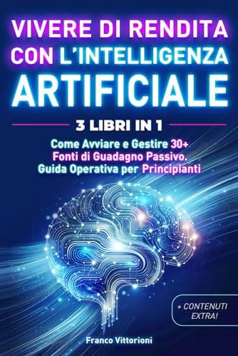 Vivere di Rendita con l'Intelligenza Artificiale. 3 Libri in 1: Come Avviare e Gestire 30 + Fonti di Guadagno Passivo. Guida Operativa per Principianti.